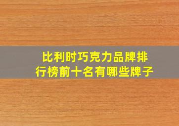 比利时巧克力品牌排行榜前十名有哪些牌子