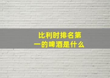 比利时排名第一的啤酒是什么