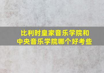 比利时皇家音乐学院和中央音乐学院哪个好考些