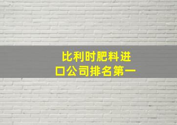 比利时肥料进口公司排名第一