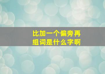 比加一个偏旁再组词是什么字啊