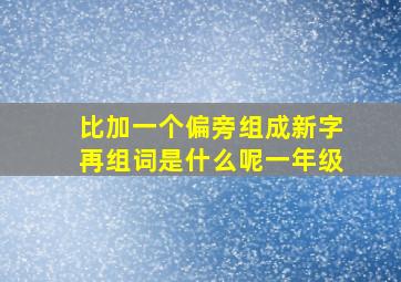 比加一个偏旁组成新字再组词是什么呢一年级