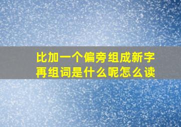 比加一个偏旁组成新字再组词是什么呢怎么读