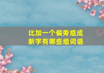 比加一个偏旁组成新字有哪些组词语