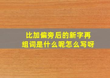 比加偏旁后的新字再组词是什么呢怎么写呀