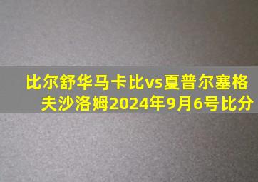 比尔舒华马卡比vs夏普尔塞格夫沙洛姆2024年9月6号比分