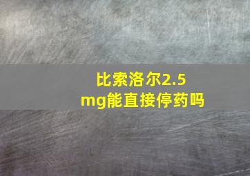 比索洛尔2.5mg能直接停药吗