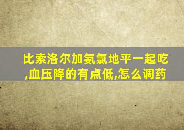 比索洛尔加氨氯地平一起吃,血压降的有点低,怎么调药