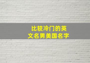 比较冷门的英文名男美国名字