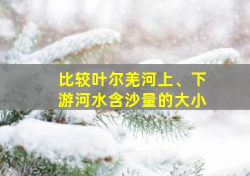 比较叶尔羌河上、下游河水含沙量的大小