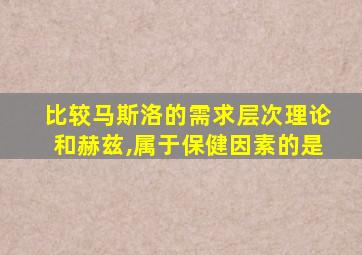 比较马斯洛的需求层次理论和赫兹,属于保健因素的是