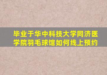 毕业于华中科技大学同济医学院羽毛球馆如何线上预约