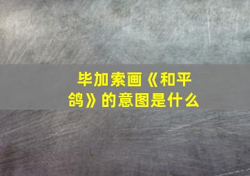 毕加索画《和平鸽》的意图是什么