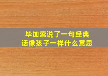 毕加索说了一句经典话像孩子一样什么意思