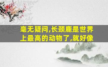 毫无疑问,长颈鹿是世界上最高的动物了,就好像