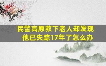 民警高原救下老人却发现他已失踪17年了怎么办