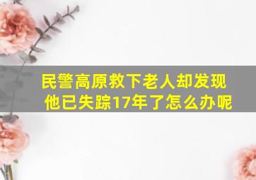 民警高原救下老人却发现他已失踪17年了怎么办呢