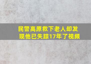 民警高原救下老人却发现他已失踪17年了视频