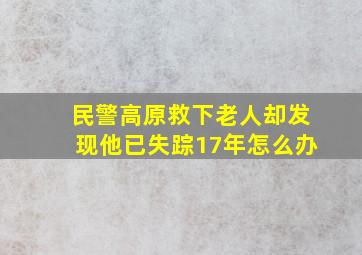 民警高原救下老人却发现他已失踪17年怎么办