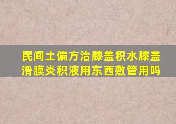 民间土偏方治膝盖积水膝盖滑膜炎积液用东西敷管用吗