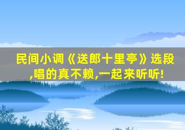 民间小调《送郎十里亭》选段,唱的真不赖,一起来听听!