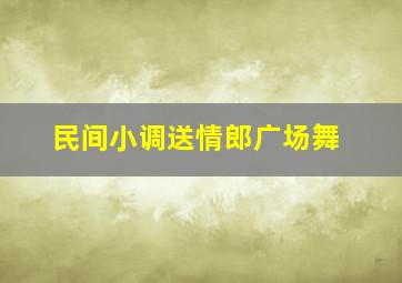 民间小调送情郎广场舞