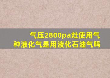 气压2800pa灶使用气种液化气是用液化石油气吗