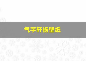 气宇轩扬壁纸