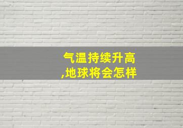 气温持续升高,地球将会怎样