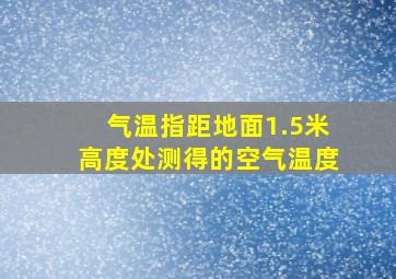 气温指距地面1.5米高度处测得的空气温度