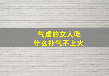 气虚的女人吃什么补气不上火