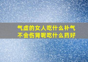 气虚的女人吃什么补气不会伤肾呢吃什么药好