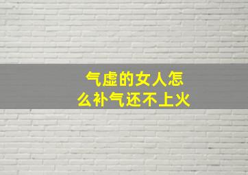 气虚的女人怎么补气还不上火