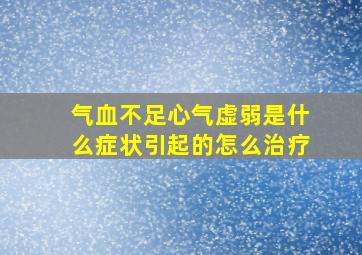 气血不足心气虚弱是什么症状引起的怎么治疗