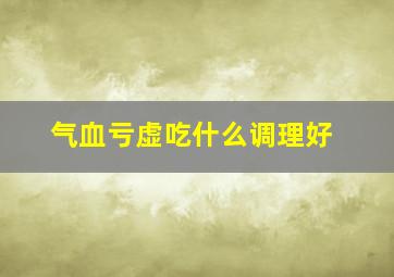 气血亏虚吃什么调理好