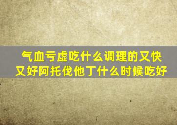 气血亏虚吃什么调理的又快又好阿托伐他丁什么时候吃好