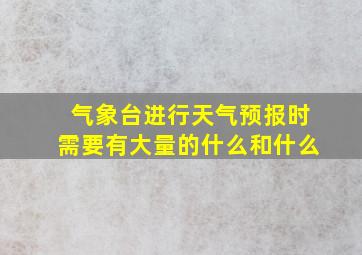 气象台进行天气预报时需要有大量的什么和什么