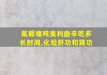 氟哌噻吨美利曲辛吃多长时间,化验肝功和肾功