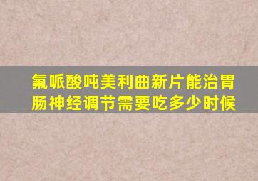 氟哌酸吨美利曲新片能治胃肠神经调节需要吃多少时候