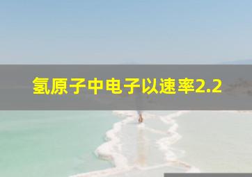 氢原子中电子以速率2.2