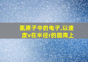 氢原子中的电子,以速度v在半径r的圆周上