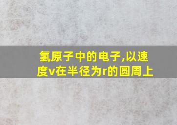 氢原子中的电子,以速度v在半径为r的圆周上