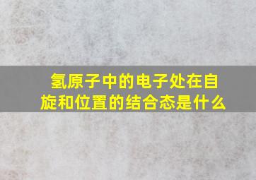 氢原子中的电子处在自旋和位置的结合态是什么