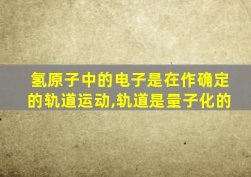 氢原子中的电子是在作确定的轨道运动,轨道是量子化的