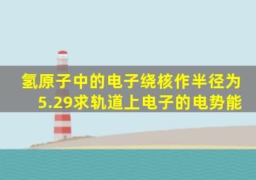 氢原子中的电子绕核作半径为5.29求轨道上电子的电势能