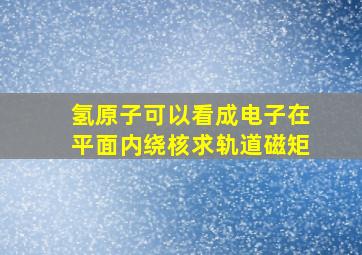 氢原子可以看成电子在平面内绕核求轨道磁矩