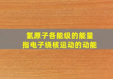 氢原子各能级的能量指电子绕核运动的动能