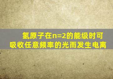 氢原子在n=2的能级时可吸收任意频率的光而发生电离