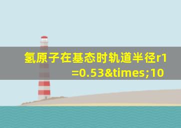 氢原子在基态时轨道半径r1=0.53×10