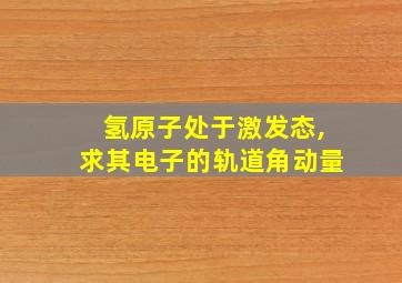 氢原子处于激发态,求其电子的轨道角动量